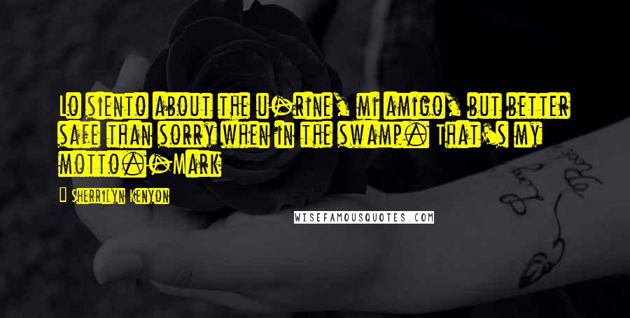 Sherrilyn Kenyon Quotes: Lo siento about the u-rine, mi amigo, but better safe than sorry when in the swamp. That's my motto.-Mark