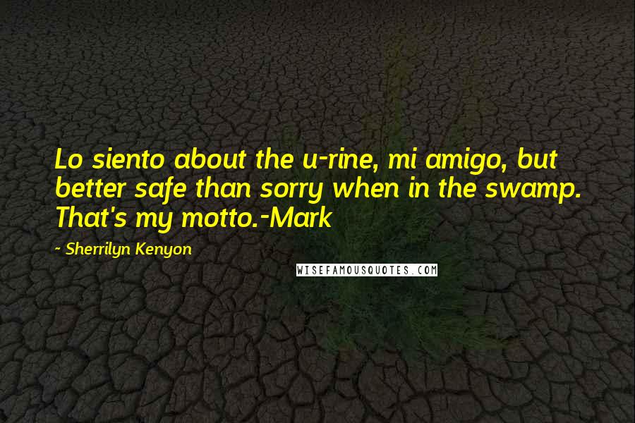Sherrilyn Kenyon Quotes: Lo siento about the u-rine, mi amigo, but better safe than sorry when in the swamp. That's my motto.-Mark