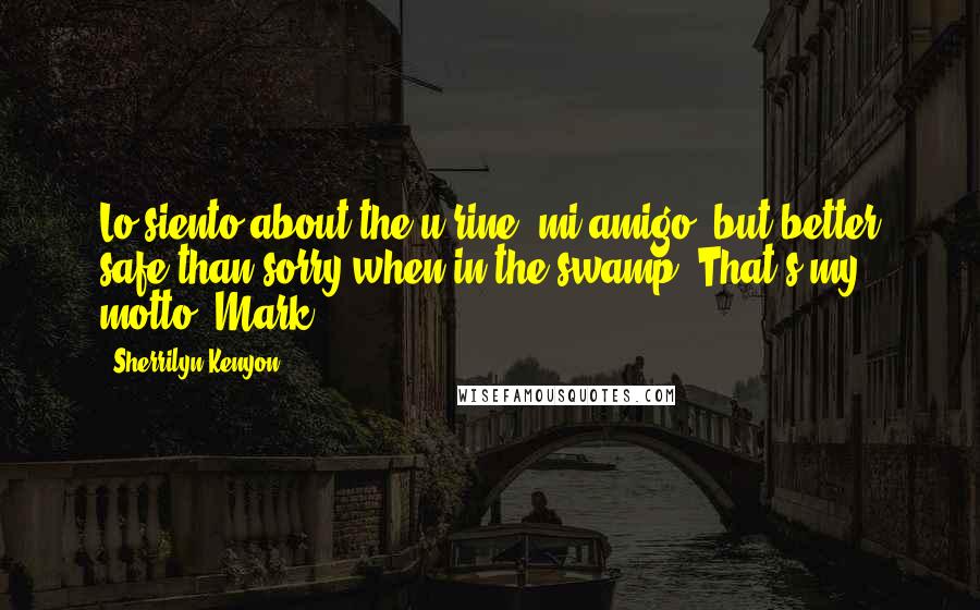 Sherrilyn Kenyon Quotes: Lo siento about the u-rine, mi amigo, but better safe than sorry when in the swamp. That's my motto.-Mark