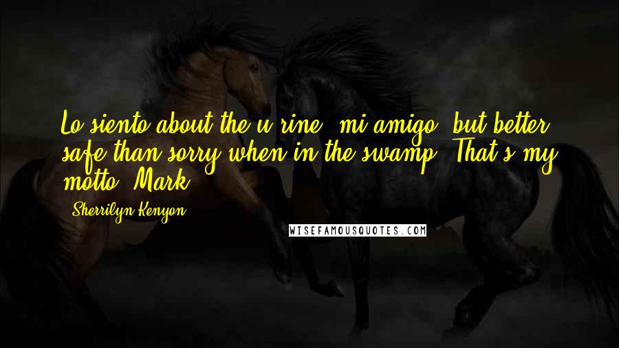 Sherrilyn Kenyon Quotes: Lo siento about the u-rine, mi amigo, but better safe than sorry when in the swamp. That's my motto.-Mark