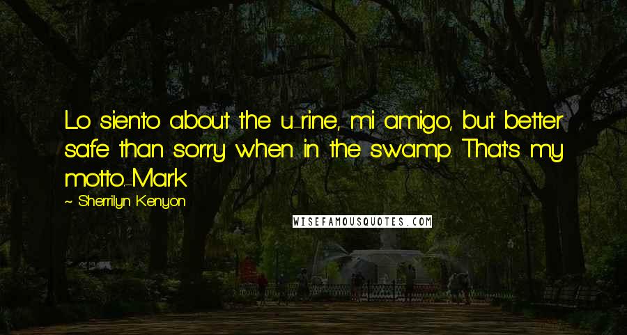 Sherrilyn Kenyon Quotes: Lo siento about the u-rine, mi amigo, but better safe than sorry when in the swamp. That's my motto.-Mark