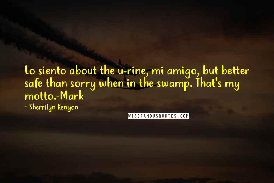 Sherrilyn Kenyon Quotes: Lo siento about the u-rine, mi amigo, but better safe than sorry when in the swamp. That's my motto.-Mark