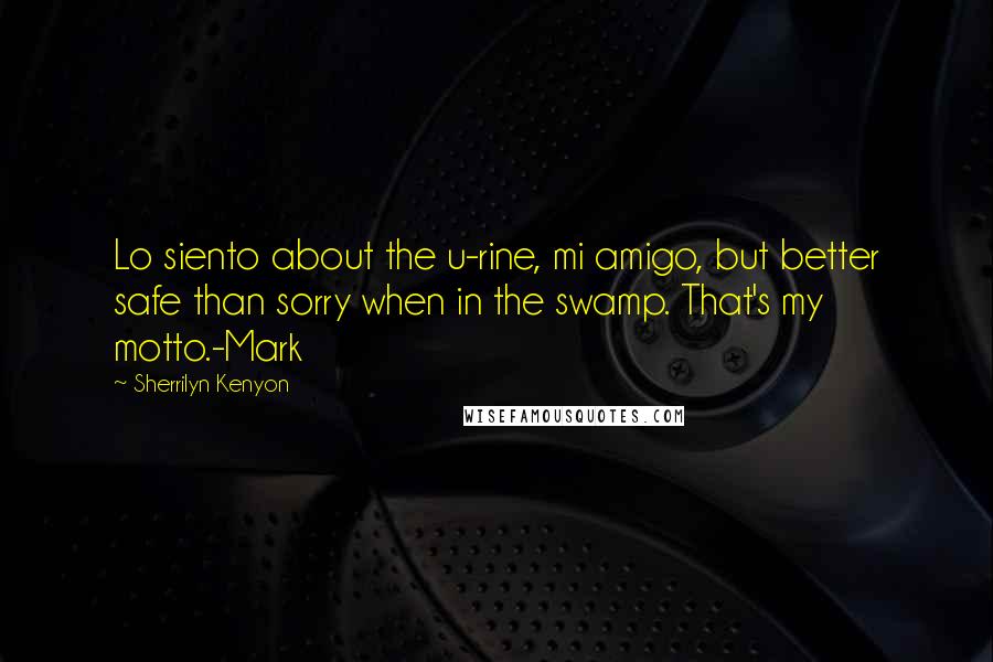 Sherrilyn Kenyon Quotes: Lo siento about the u-rine, mi amigo, but better safe than sorry when in the swamp. That's my motto.-Mark