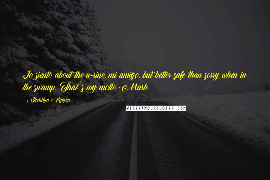 Sherrilyn Kenyon Quotes: Lo siento about the u-rine, mi amigo, but better safe than sorry when in the swamp. That's my motto.-Mark