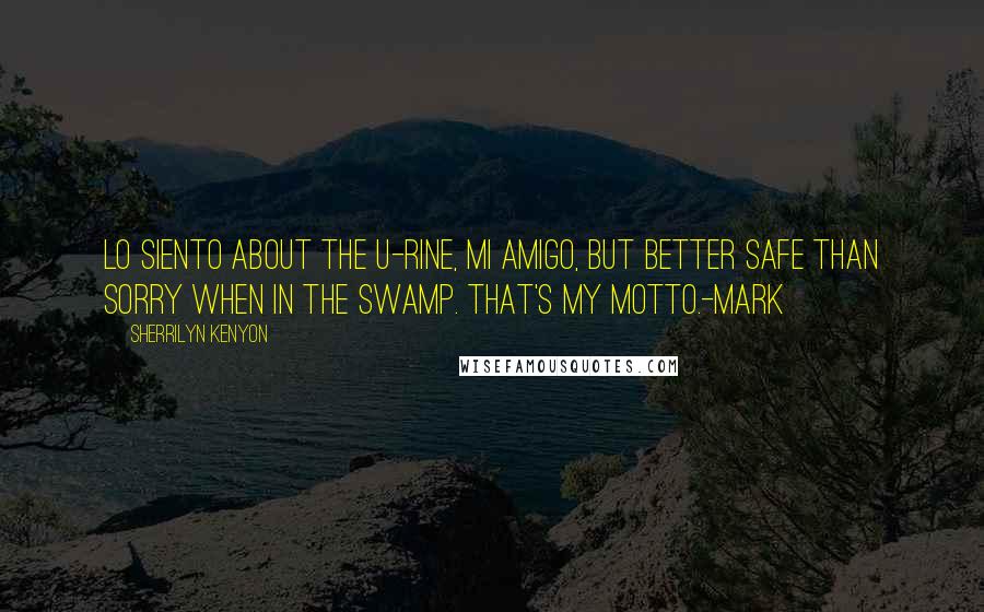 Sherrilyn Kenyon Quotes: Lo siento about the u-rine, mi amigo, but better safe than sorry when in the swamp. That's my motto.-Mark