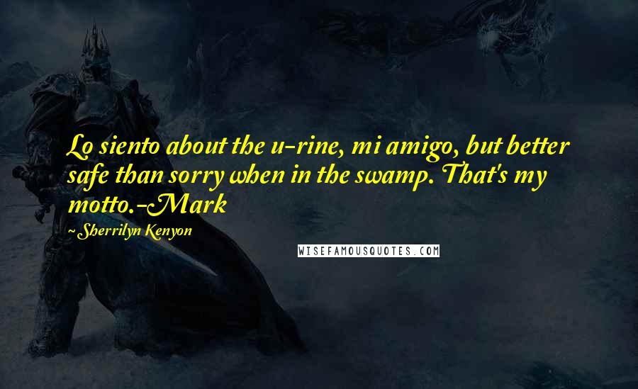 Sherrilyn Kenyon Quotes: Lo siento about the u-rine, mi amigo, but better safe than sorry when in the swamp. That's my motto.-Mark