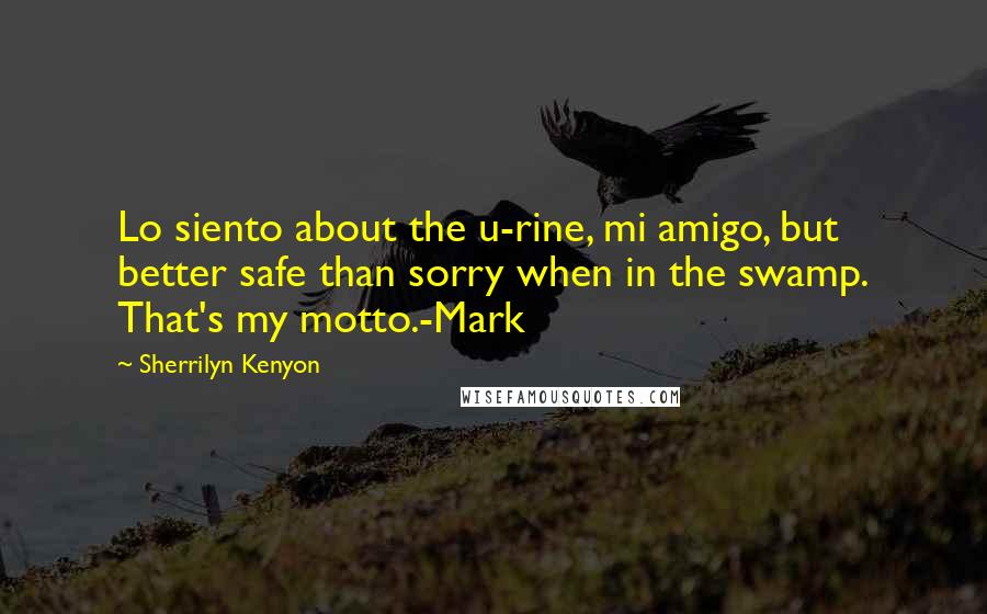 Sherrilyn Kenyon Quotes: Lo siento about the u-rine, mi amigo, but better safe than sorry when in the swamp. That's my motto.-Mark