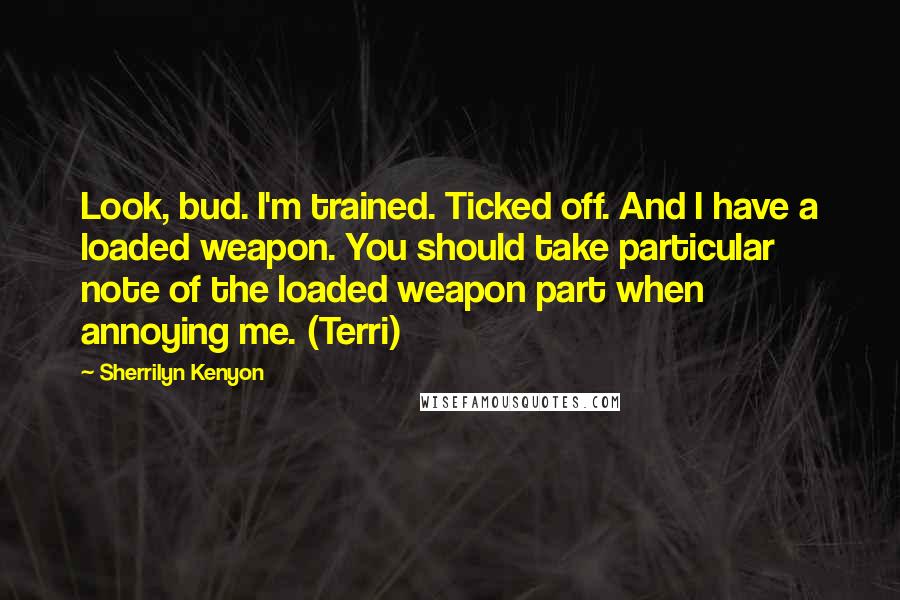 Sherrilyn Kenyon Quotes: Look, bud. I'm trained. Ticked off. And I have a loaded weapon. You should take particular note of the loaded weapon part when annoying me. (Terri)