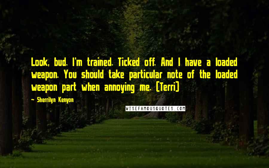 Sherrilyn Kenyon Quotes: Look, bud. I'm trained. Ticked off. And I have a loaded weapon. You should take particular note of the loaded weapon part when annoying me. (Terri)