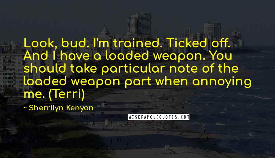 Sherrilyn Kenyon Quotes: Look, bud. I'm trained. Ticked off. And I have a loaded weapon. You should take particular note of the loaded weapon part when annoying me. (Terri)