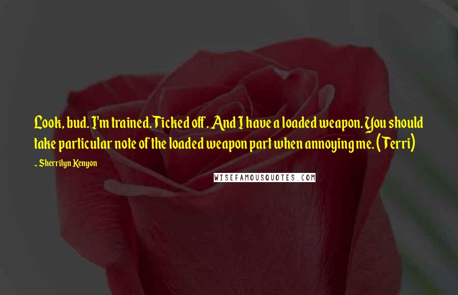 Sherrilyn Kenyon Quotes: Look, bud. I'm trained. Ticked off. And I have a loaded weapon. You should take particular note of the loaded weapon part when annoying me. (Terri)