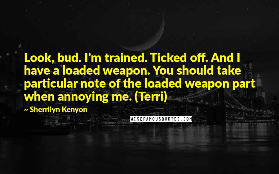 Sherrilyn Kenyon Quotes: Look, bud. I'm trained. Ticked off. And I have a loaded weapon. You should take particular note of the loaded weapon part when annoying me. (Terri)