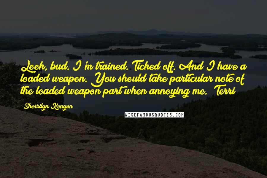 Sherrilyn Kenyon Quotes: Look, bud. I'm trained. Ticked off. And I have a loaded weapon. You should take particular note of the loaded weapon part when annoying me. (Terri)