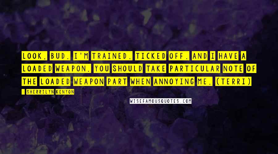Sherrilyn Kenyon Quotes: Look, bud. I'm trained. Ticked off. And I have a loaded weapon. You should take particular note of the loaded weapon part when annoying me. (Terri)