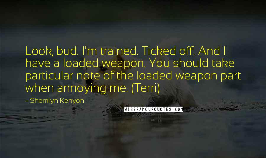 Sherrilyn Kenyon Quotes: Look, bud. I'm trained. Ticked off. And I have a loaded weapon. You should take particular note of the loaded weapon part when annoying me. (Terri)