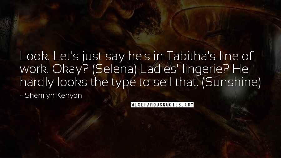 Sherrilyn Kenyon Quotes: Look. Let's just say he's in Tabitha's line of work. Okay? (Selena) Ladies' lingerie? He hardly looks the type to sell that. (Sunshine)