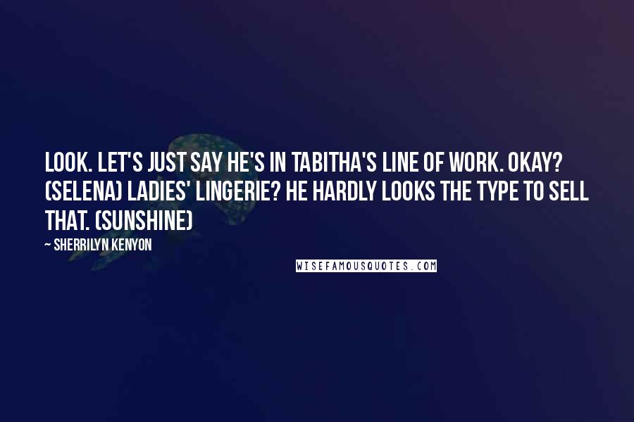 Sherrilyn Kenyon Quotes: Look. Let's just say he's in Tabitha's line of work. Okay? (Selena) Ladies' lingerie? He hardly looks the type to sell that. (Sunshine)