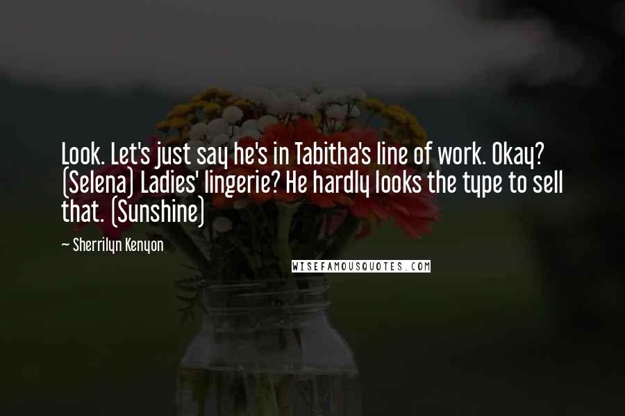 Sherrilyn Kenyon Quotes: Look. Let's just say he's in Tabitha's line of work. Okay? (Selena) Ladies' lingerie? He hardly looks the type to sell that. (Sunshine)