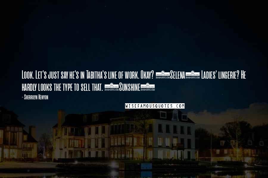 Sherrilyn Kenyon Quotes: Look. Let's just say he's in Tabitha's line of work. Okay? (Selena) Ladies' lingerie? He hardly looks the type to sell that. (Sunshine)