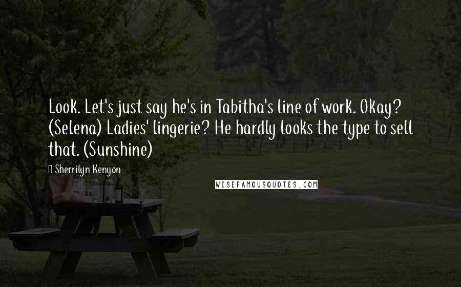 Sherrilyn Kenyon Quotes: Look. Let's just say he's in Tabitha's line of work. Okay? (Selena) Ladies' lingerie? He hardly looks the type to sell that. (Sunshine)