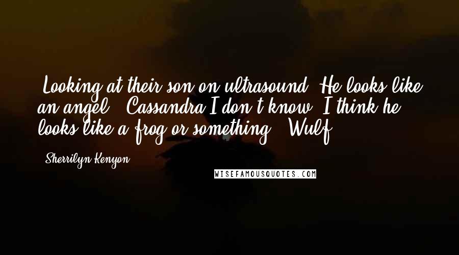 Sherrilyn Kenyon Quotes: (Looking at their son on ultrasound.)He looks like an angel. (Cassandra)I don't know. I think he looks like a frog or something. (Wulf)