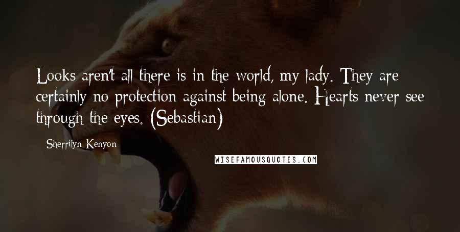 Sherrilyn Kenyon Quotes: Looks aren't all there is in the world, my lady. They are certainly no protection against being alone. Hearts never see through the eyes. (Sebastian)