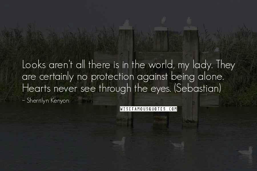 Sherrilyn Kenyon Quotes: Looks aren't all there is in the world, my lady. They are certainly no protection against being alone. Hearts never see through the eyes. (Sebastian)