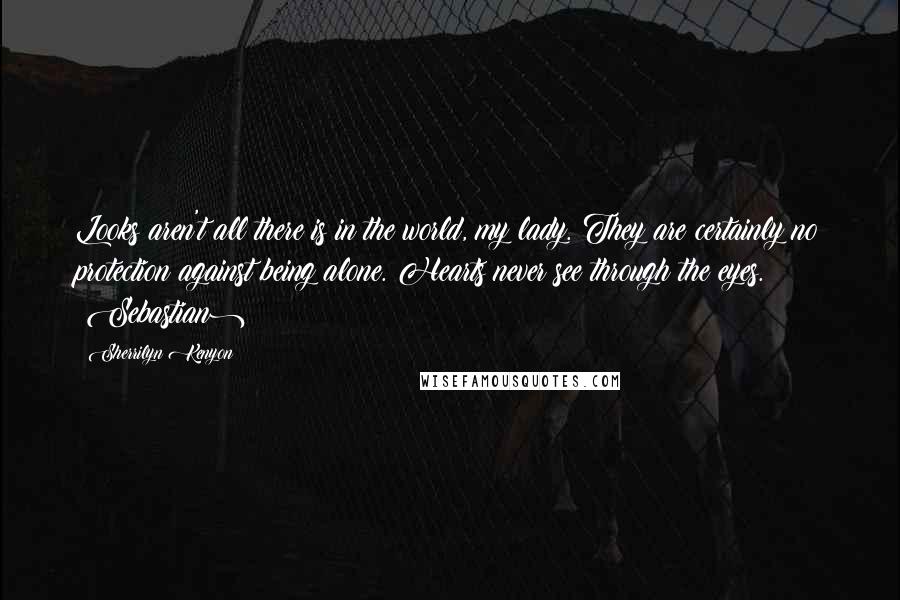 Sherrilyn Kenyon Quotes: Looks aren't all there is in the world, my lady. They are certainly no protection against being alone. Hearts never see through the eyes. (Sebastian)