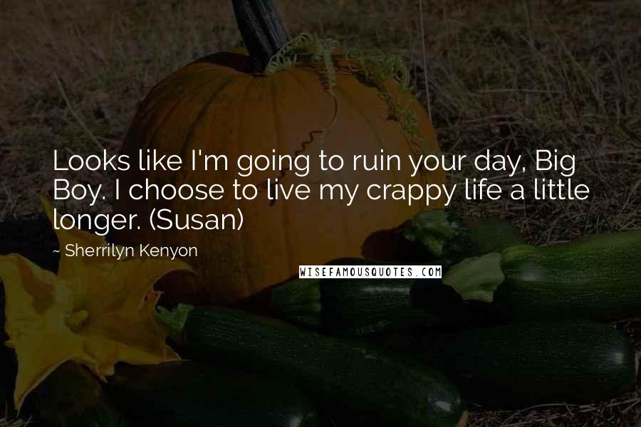 Sherrilyn Kenyon Quotes: Looks like I'm going to ruin your day, Big Boy. I choose to live my crappy life a little longer. (Susan)