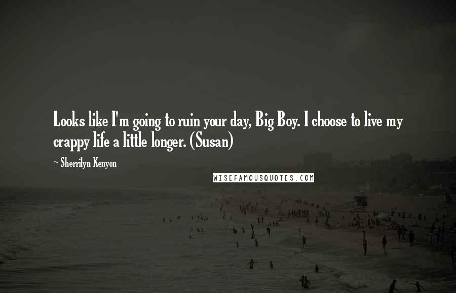 Sherrilyn Kenyon Quotes: Looks like I'm going to ruin your day, Big Boy. I choose to live my crappy life a little longer. (Susan)
