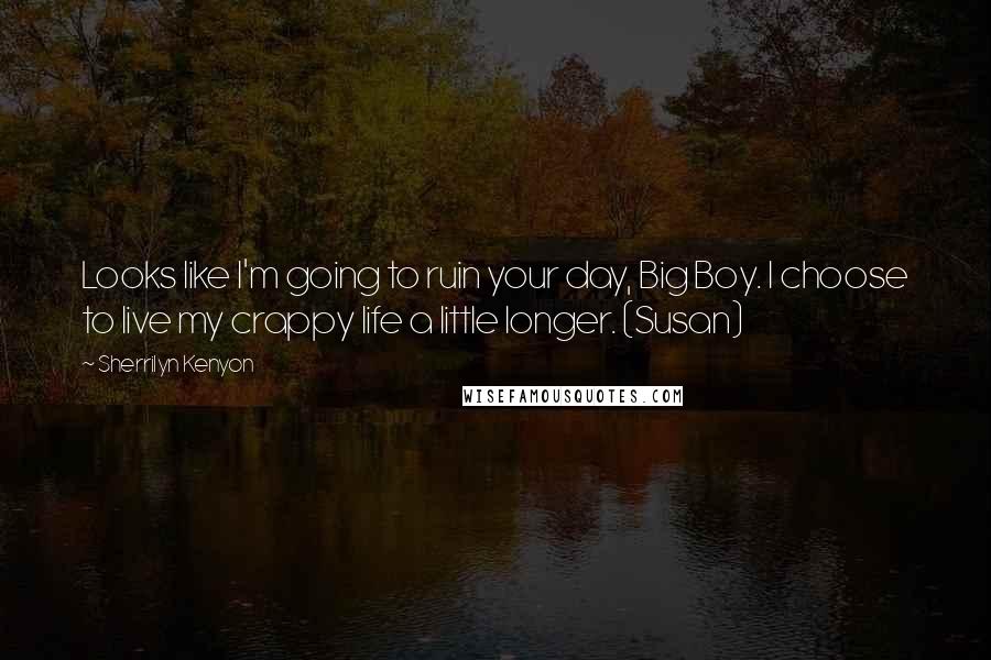 Sherrilyn Kenyon Quotes: Looks like I'm going to ruin your day, Big Boy. I choose to live my crappy life a little longer. (Susan)