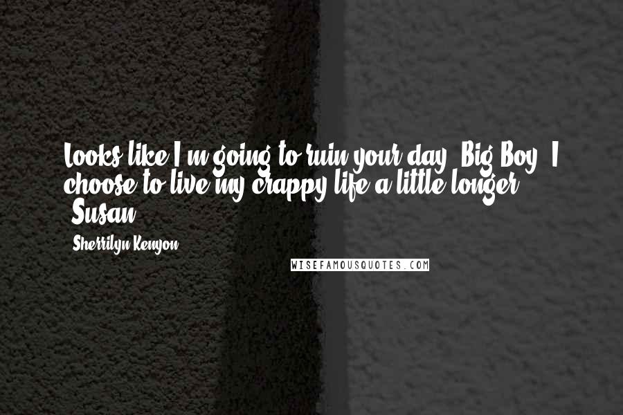 Sherrilyn Kenyon Quotes: Looks like I'm going to ruin your day, Big Boy. I choose to live my crappy life a little longer. (Susan)