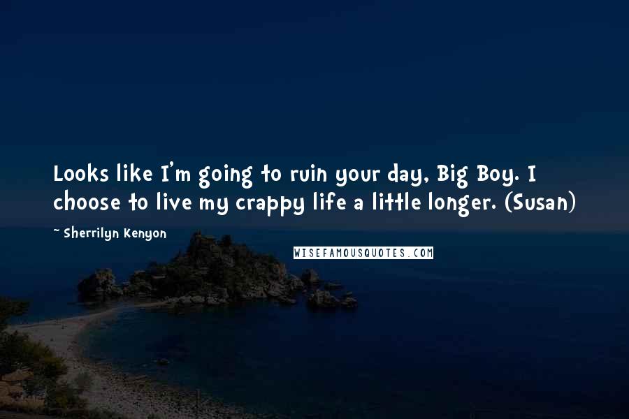 Sherrilyn Kenyon Quotes: Looks like I'm going to ruin your day, Big Boy. I choose to live my crappy life a little longer. (Susan)