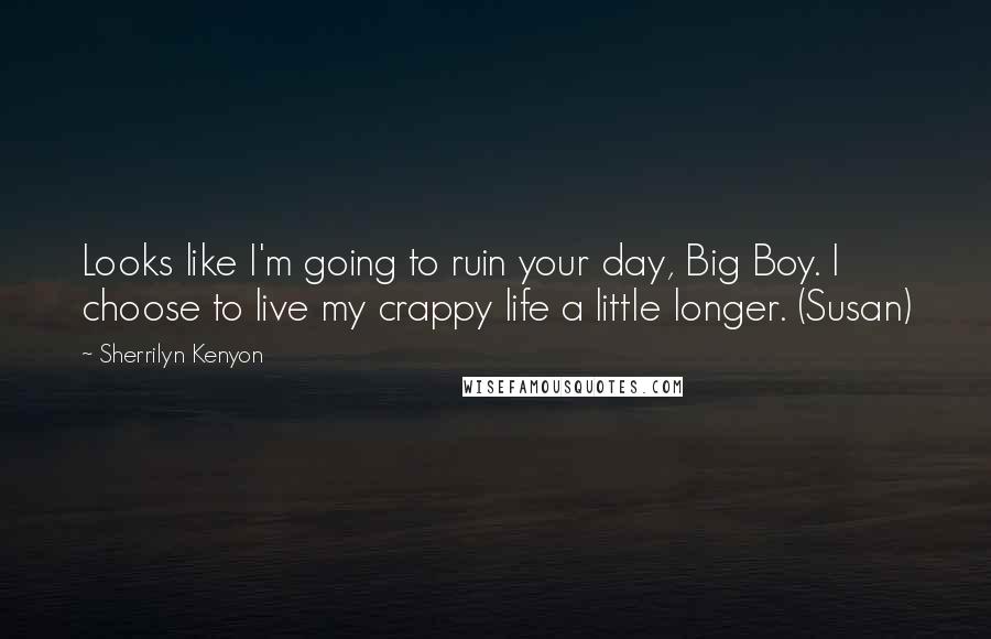 Sherrilyn Kenyon Quotes: Looks like I'm going to ruin your day, Big Boy. I choose to live my crappy life a little longer. (Susan)