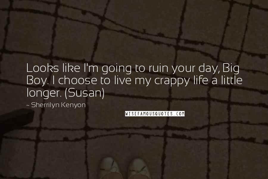 Sherrilyn Kenyon Quotes: Looks like I'm going to ruin your day, Big Boy. I choose to live my crappy life a little longer. (Susan)