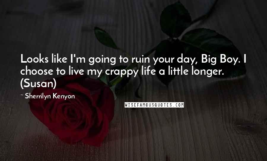 Sherrilyn Kenyon Quotes: Looks like I'm going to ruin your day, Big Boy. I choose to live my crappy life a little longer. (Susan)