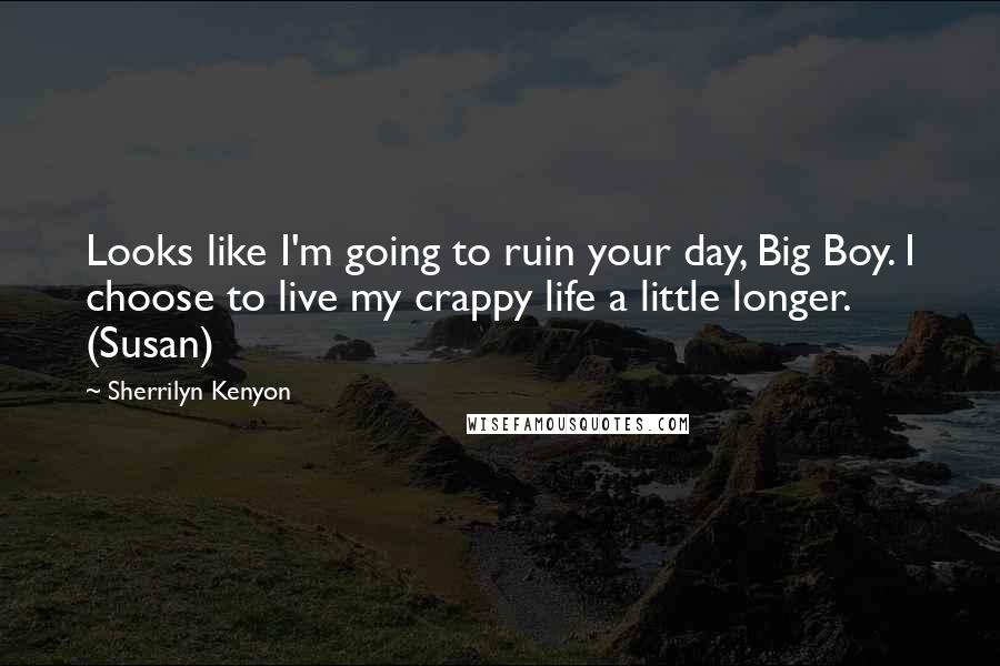 Sherrilyn Kenyon Quotes: Looks like I'm going to ruin your day, Big Boy. I choose to live my crappy life a little longer. (Susan)