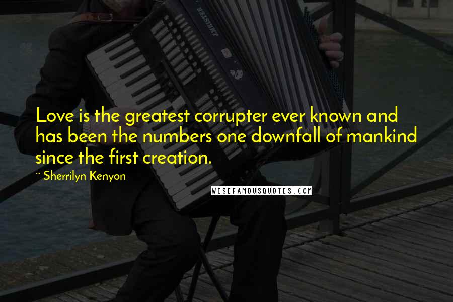 Sherrilyn Kenyon Quotes: Love is the greatest corrupter ever known and has been the numbers one downfall of mankind since the first creation.