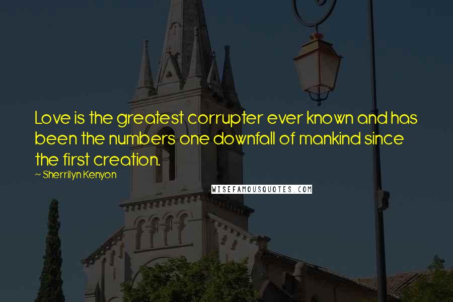 Sherrilyn Kenyon Quotes: Love is the greatest corrupter ever known and has been the numbers one downfall of mankind since the first creation.