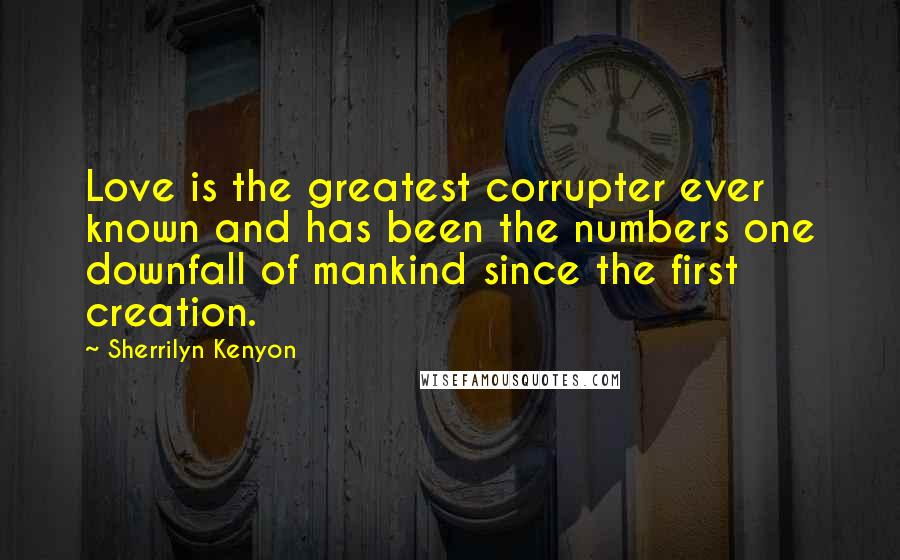 Sherrilyn Kenyon Quotes: Love is the greatest corrupter ever known and has been the numbers one downfall of mankind since the first creation.