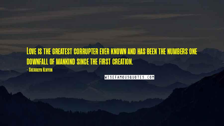 Sherrilyn Kenyon Quotes: Love is the greatest corrupter ever known and has been the numbers one downfall of mankind since the first creation.