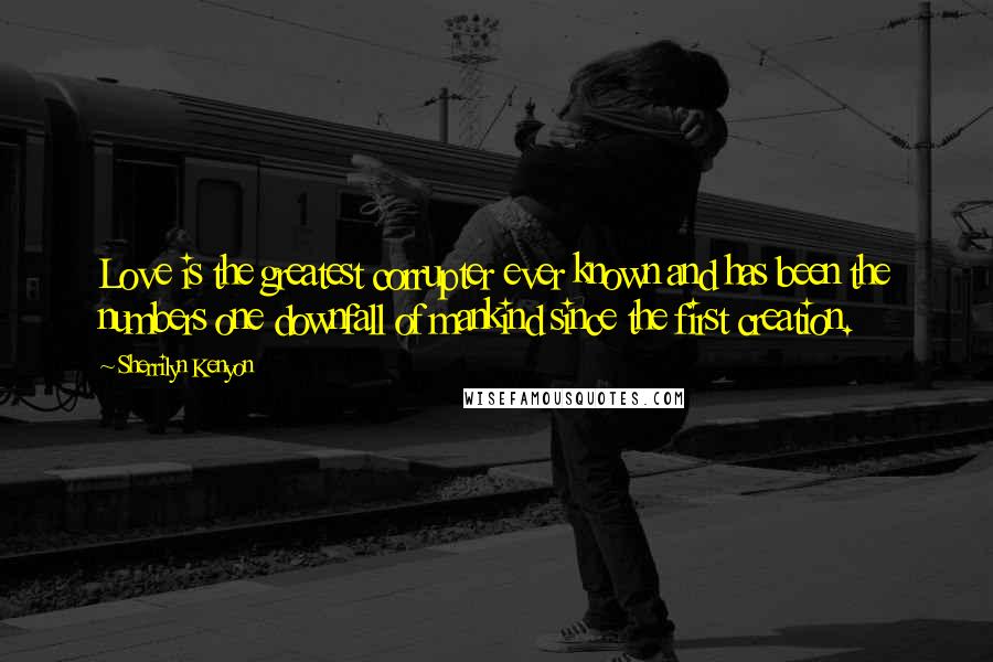Sherrilyn Kenyon Quotes: Love is the greatest corrupter ever known and has been the numbers one downfall of mankind since the first creation.