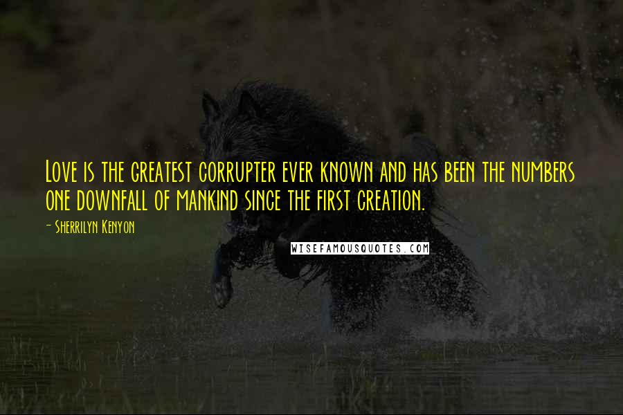 Sherrilyn Kenyon Quotes: Love is the greatest corrupter ever known and has been the numbers one downfall of mankind since the first creation.