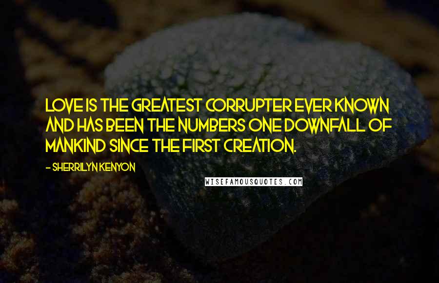 Sherrilyn Kenyon Quotes: Love is the greatest corrupter ever known and has been the numbers one downfall of mankind since the first creation.