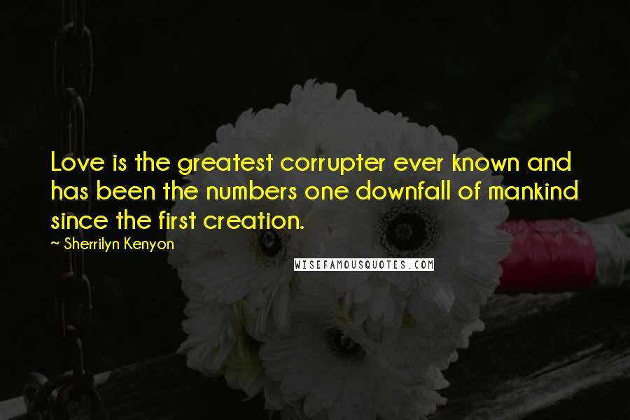 Sherrilyn Kenyon Quotes: Love is the greatest corrupter ever known and has been the numbers one downfall of mankind since the first creation.