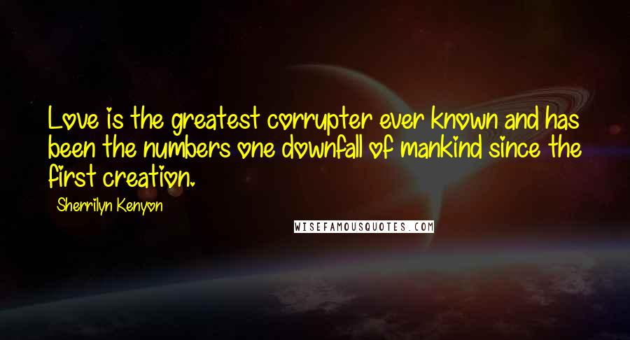 Sherrilyn Kenyon Quotes: Love is the greatest corrupter ever known and has been the numbers one downfall of mankind since the first creation.