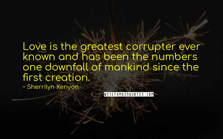 Sherrilyn Kenyon Quotes: Love is the greatest corrupter ever known and has been the numbers one downfall of mankind since the first creation.