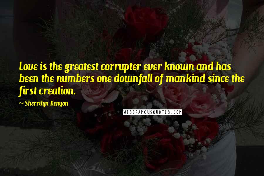 Sherrilyn Kenyon Quotes: Love is the greatest corrupter ever known and has been the numbers one downfall of mankind since the first creation.