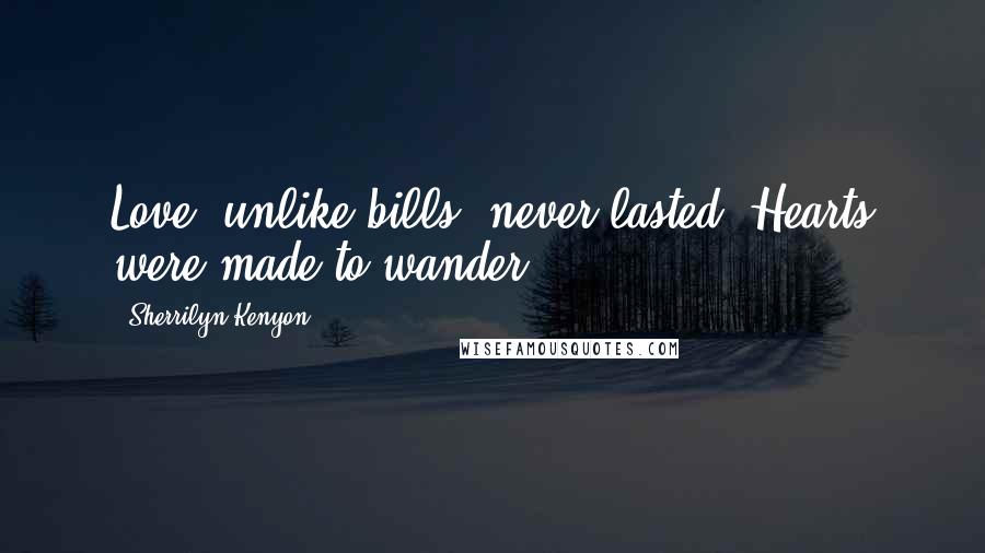 Sherrilyn Kenyon Quotes: Love, unlike bills, never lasted. Hearts were made to wander.