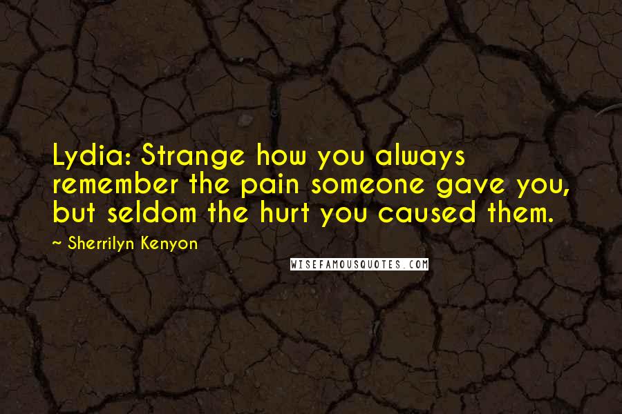 Sherrilyn Kenyon Quotes: Lydia: Strange how you always remember the pain someone gave you, but seldom the hurt you caused them.